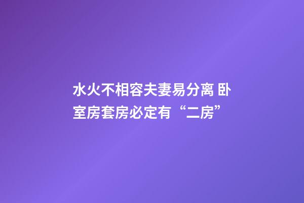 水火不相容夫妻易分离 卧室房套房必定有“二房”